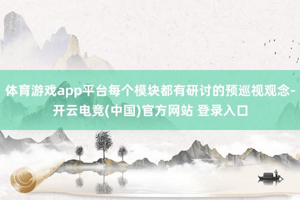 体育游戏app平台每个模块都有研讨的预巡视观念-开云电竞(中国)官方网站 登录入口