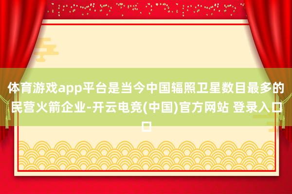 体育游戏app平台是当今中国辐照卫星数目最多的民营火箭企业-开云电竞(中国)官方网站 登录入口