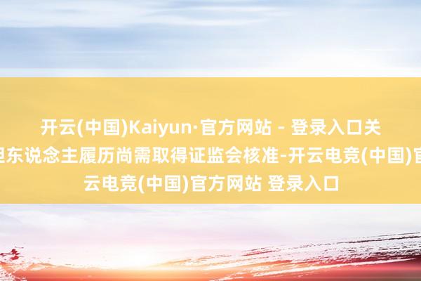 开云(中国)Kaiyun·官方网站 - 登录入口关连推进及骨子放胆东说念主履历尚需取得证监会核准-开云电竞(中国)官方网站 登录入口