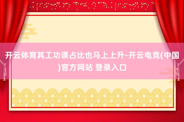 开云体育其工功课占比也马上上升-开云电竞(中国)官方网站 登录入口