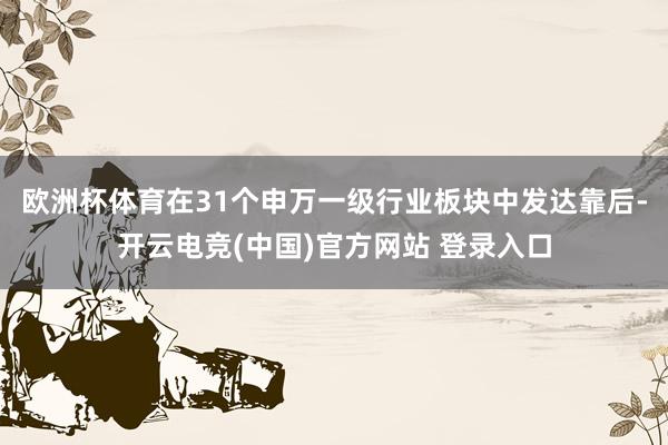 欧洲杯体育在31个申万一级行业板块中发达靠后-开云电竞(中国)官方网站 登录入口