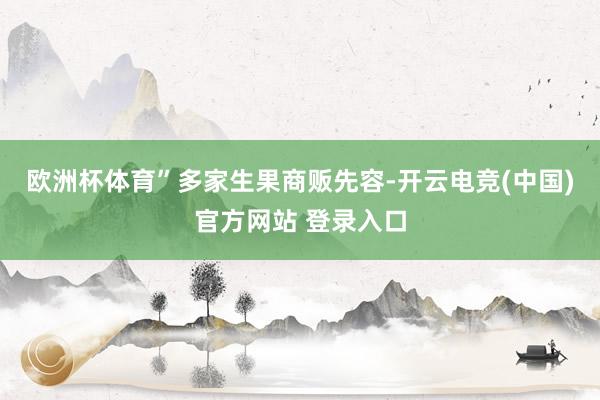 欧洲杯体育”　　多家生果商贩先容-开云电竞(中国)官方网站 登录入口