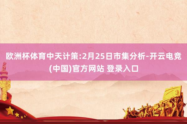 欧洲杯体育中天计策:2月25日市集分析-开云电竞(中国)官方网站 登录入口