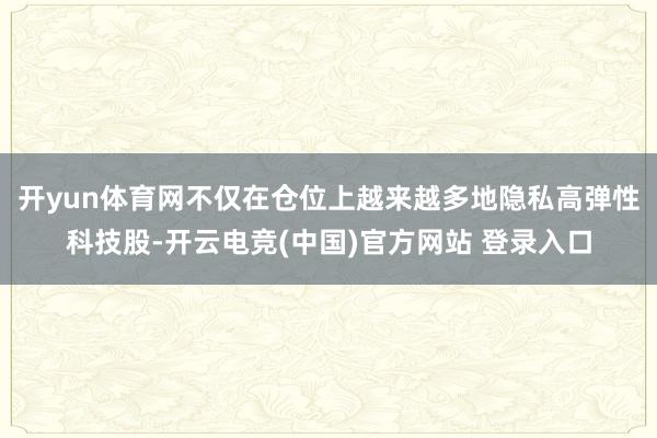 开yun体育网不仅在仓位上越来越多地隐私高弹性科技股-开云电竞(中国)官方网站 登录入口