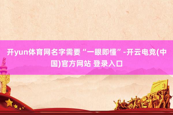 开yun体育网名字需要“一眼即懂”-开云电竞(中国)官方网站 登录入口