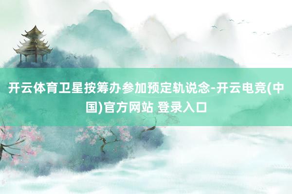 开云体育卫星按筹办参加预定轨说念-开云电竞(中国)官方网站 登录入口
