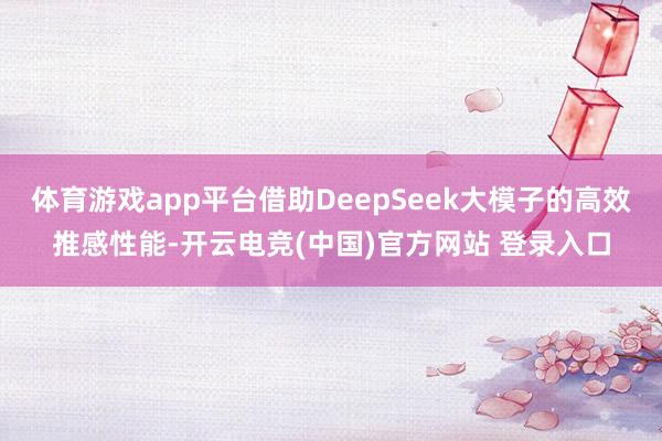 体育游戏app平台借助DeepSeek大模子的高效推感性能-开云电竞(中国)官方网站 登录入口