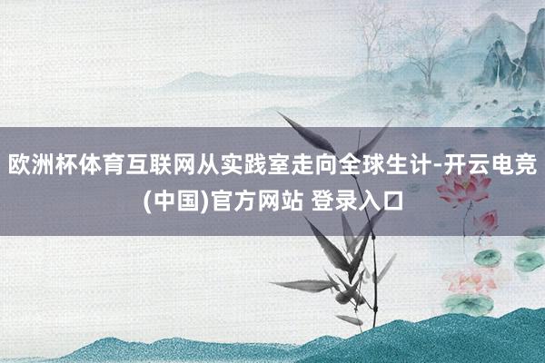 欧洲杯体育互联网从实践室走向全球生计-开云电竞(中国)官方网站 登录入口
