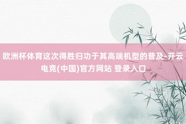 欧洲杯体育这次得胜归功于其高端机型的普及-开云电竞(中国)官方网站 登录入口
