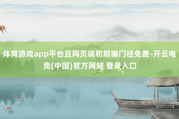 体育游戏app平台且网页端和期骗门径免费-开云电竞(中国)官方网站 登录入口