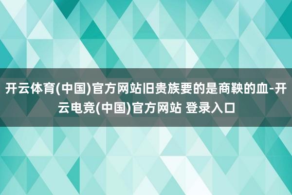 开云体育(中国)官方网站旧贵族要的是商鞅的血-开云电竞(中国)官方网站 登录入口