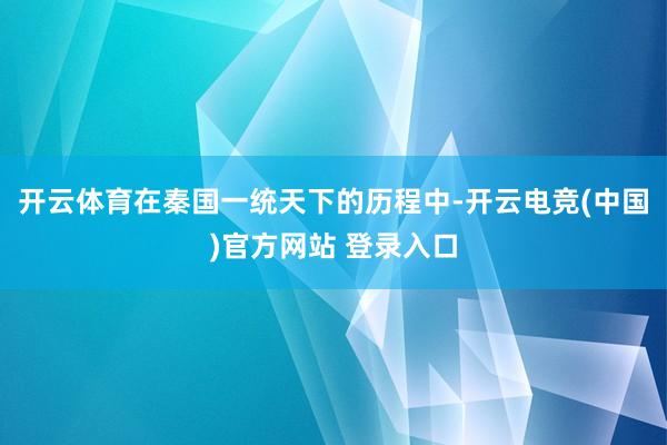 开云体育在秦国一统天下的历程中-开云电竞(中国)官方网站 登录入口