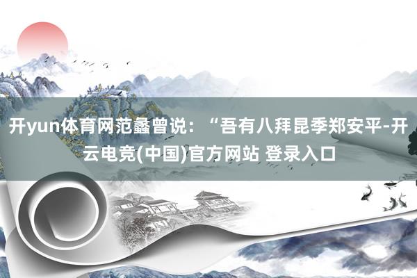 开yun体育网范蠡曾说：“吾有八拜昆季郑安平-开云电竞(中国)官方网站 登录入口
