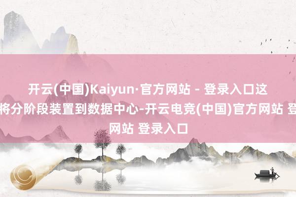 开云(中国)Kaiyun·官方网站 - 登录入口这些芯片将分阶段装置到数据中心-开云电竞(中国)官方网站 登录入口
