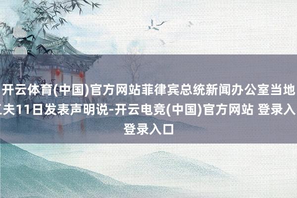 开云体育(中国)官方网站菲律宾总统新闻办公室当地工夫11日发表声明说-开云电竞(中国)官方网站 登录入口