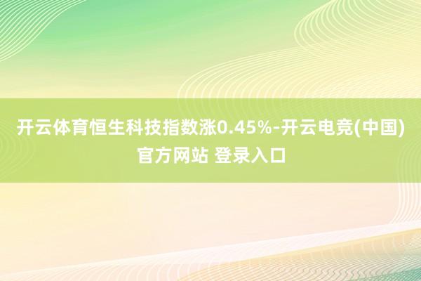 开云体育恒生科技指数涨0.45%-开云电竞(中国)官方网站 登录入口