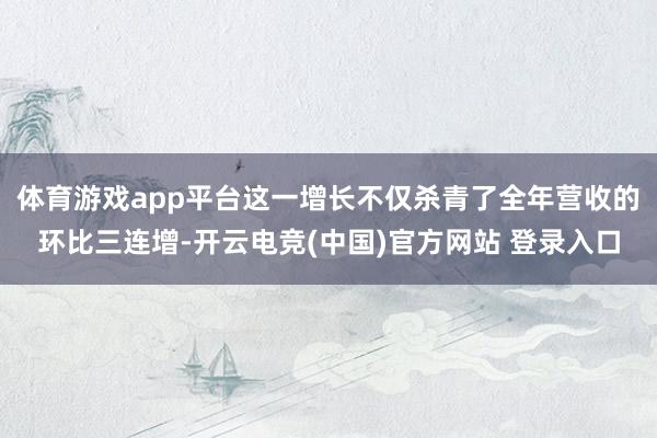 体育游戏app平台这一增长不仅杀青了全年营收的环比三连增-开云电竞(中国)官方网站 登录入口