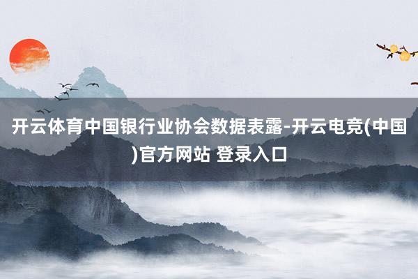 开云体育中国银行业协会数据表露-开云电竞(中国)官方网站 登录入口
