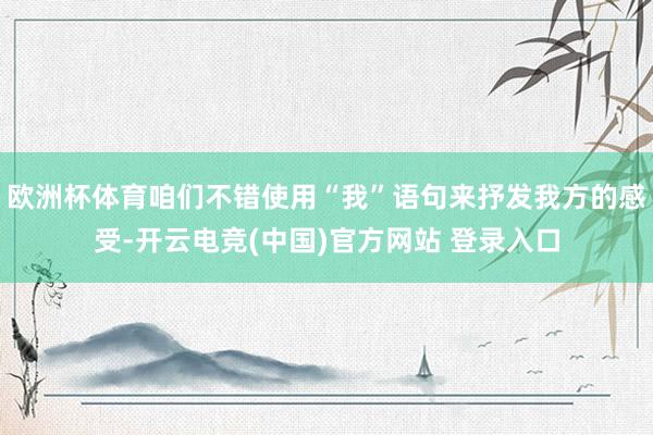欧洲杯体育咱们不错使用“我”语句来抒发我方的感受-开云电竞(中国)官方网站 登录入口