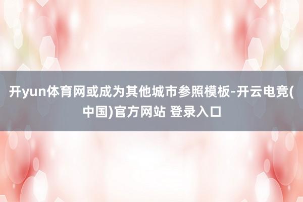 开yun体育网或成为其他城市参照模板-开云电竞(中国)官方网站 登录入口