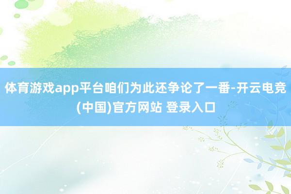 体育游戏app平台咱们为此还争论了一番-开云电竞(中国)官方网站 登录入口