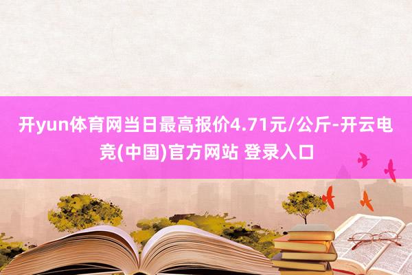 开yun体育网当日最高报价4.71元/公斤-开云电竞(中国)官方网站 登录入口