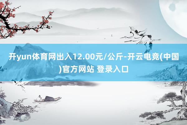 开yun体育网出入12.00元/公斤-开云电竞(中国)官方网站 登录入口