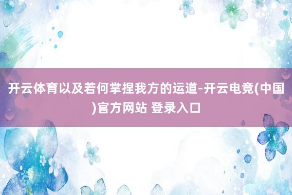开云体育以及若何掌捏我方的运道-开云电竞(中国)官方网站 登录入口