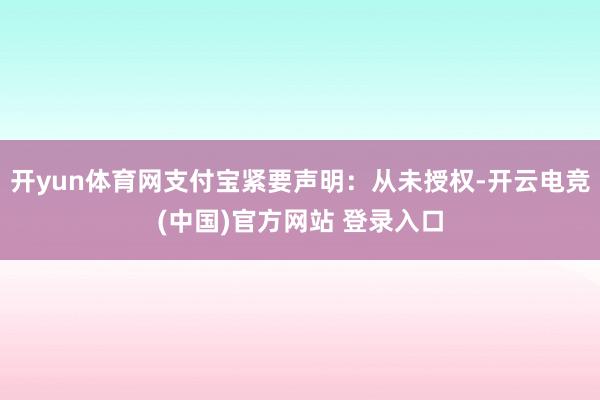 开yun体育网支付宝紧要声明：从未授权-开云电竞(中国)官方网站 登录入口