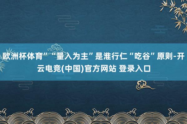 欧洲杯体育”“量入为主”是淮行仁“吃谷”原则-开云电竞(中国)官方网站 登录入口