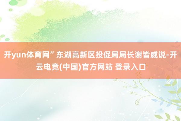 开yun体育网”东湖高新区投促局局长谢皆威说-开云电竞(中国)官方网站 登录入口