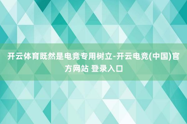 开云体育　　既然是电竞专用树立-开云电竞(中国)官方网站 登录入口
