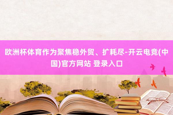 欧洲杯体育作为聚焦稳外贸、扩耗尽-开云电竞(中国)官方网站 登录入口