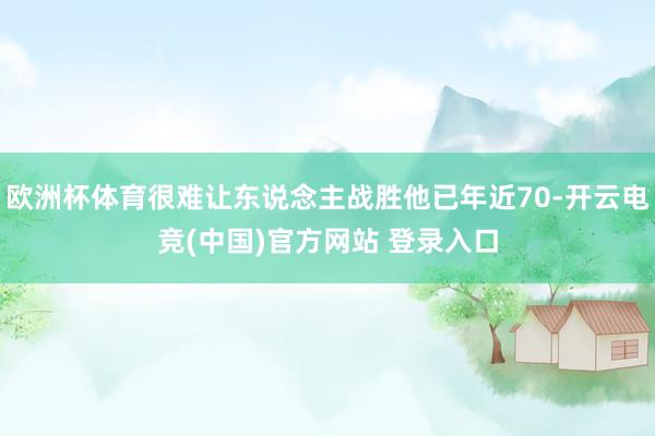 欧洲杯体育很难让东说念主战胜他已年近70-开云电竞(中国)官方网站 登录入口