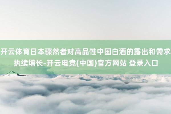 开云体育日本骤然者对高品性中国白酒的露出和需求执续增长-开云电竞(中国)官方网站 登录入口