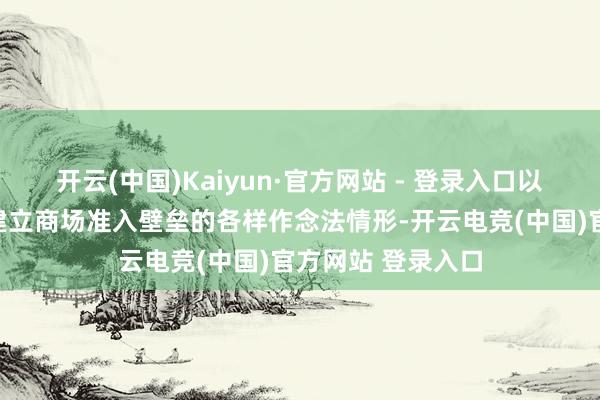 开云(中国)Kaiyun·官方网站 - 登录入口以及各级政府违纪建立商场准入壁垒的各样作念法情形-开云电竞(中国)官方网站 登录入口