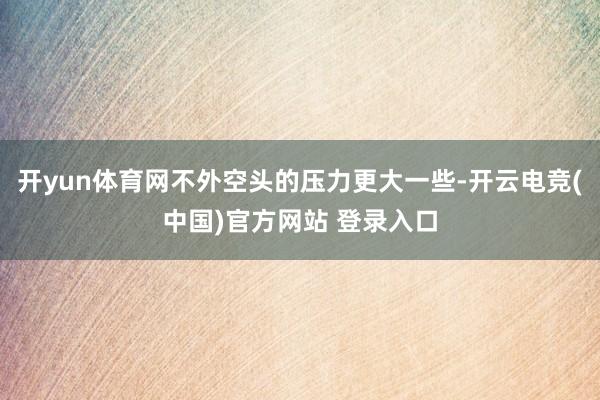 开yun体育网不外空头的压力更大一些-开云电竞(中国)官方网站 登录入口