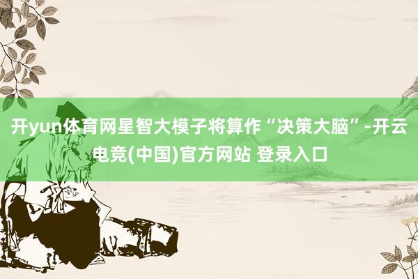 开yun体育网星智大模子将算作“决策大脑”-开云电竞(中国)官方网站 登录入口