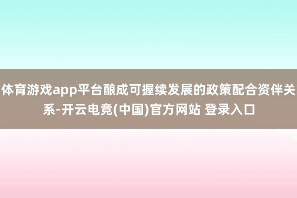 体育游戏app平台酿成可握续发展的政策配合资伴关系-开云电竞(中国)官方网站 登录入口