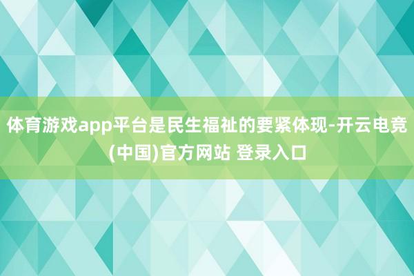 体育游戏app平台是民生福祉的要紧体现-开云电竞(中国)官方网站 登录入口