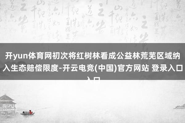 开yun体育网初次将红树林看成公益林荒芜区域纳入生态赔偿限度-开云电竞(中国)官方网站 登录入口