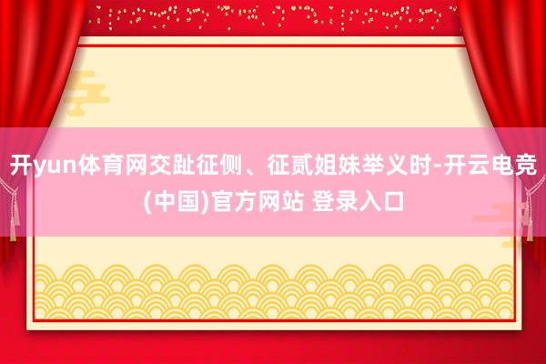 开yun体育网交趾征侧、征贰姐妹举义时-开云电竞(中国)官方网站 登录入口