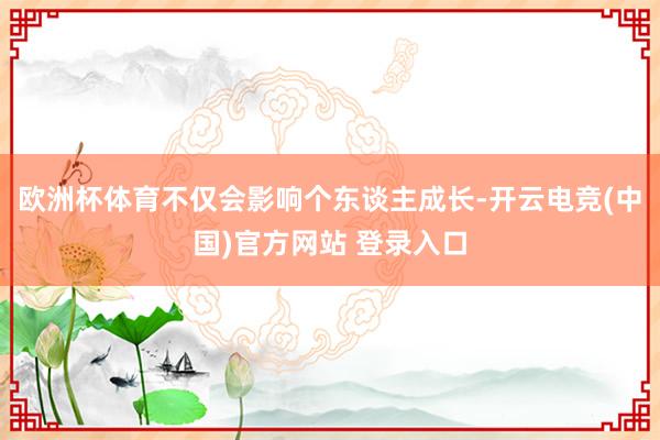 欧洲杯体育不仅会影响个东谈主成长-开云电竞(中国)官方网站 登录入口