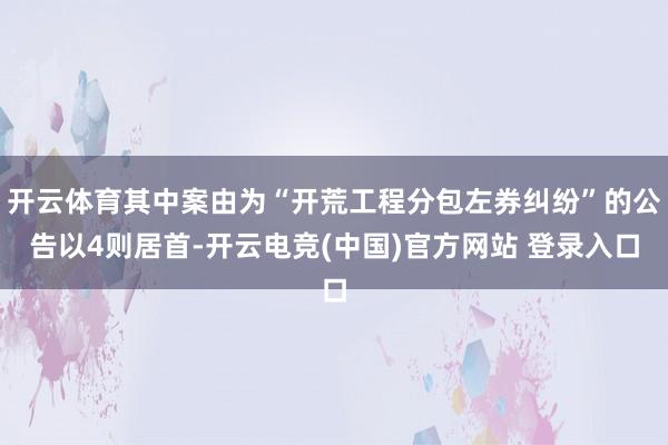 开云体育其中案由为“开荒工程分包左券纠纷”的公告以4则居首-开云电竞(中国)官方网站 登录入口