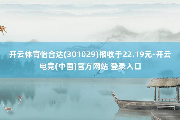 开云体育怡合达(301029)报收于22.19元-开云电竞(中国)官方网站 登录入口