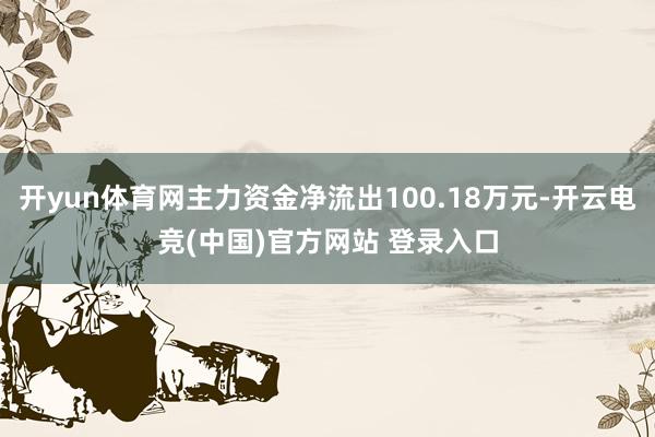 开yun体育网主力资金净流出100.18万元-开云电竞(中国)官方网站 登录入口