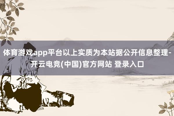 体育游戏app平台以上实质为本站据公开信息整理-开云电竞(中国)官方网站 登录入口