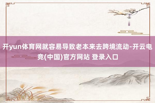 开yun体育网就容易导致老本来去跨境流动-开云电竞(中国)官方网站 登录入口