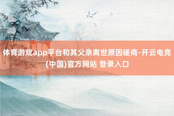 体育游戏app平台和其父亲离世原因磋商-开云电竞(中国)官方网站 登录入口