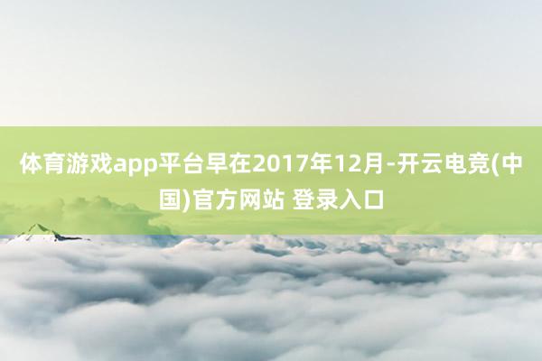 体育游戏app平台早在2017年12月-开云电竞(中国)官方网站 登录入口